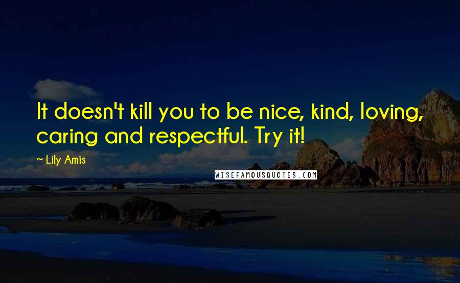 Lily Amis Quotes: It doesn't kill you to be nice, kind, loving, caring and respectful. Try it!