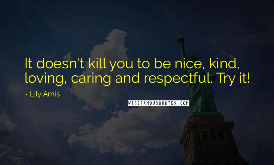 Lily Amis Quotes: It doesn't kill you to be nice, kind, loving, caring and respectful. Try it!