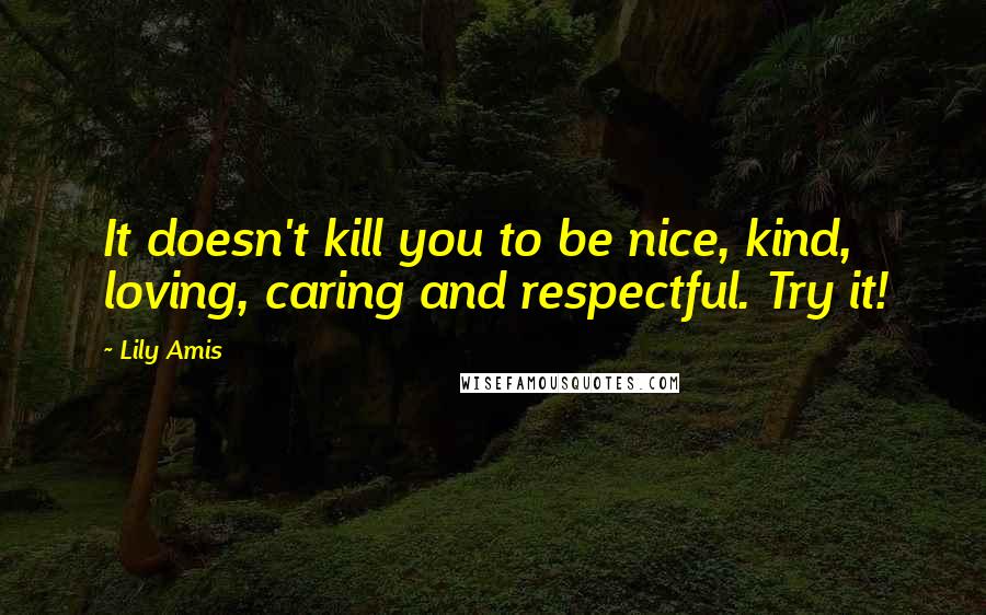 Lily Amis Quotes: It doesn't kill you to be nice, kind, loving, caring and respectful. Try it!