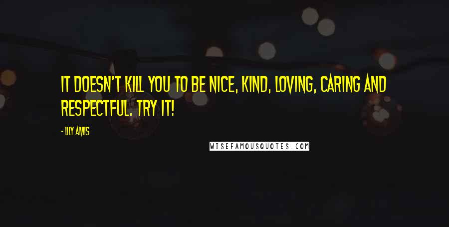 Lily Amis Quotes: It doesn't kill you to be nice, kind, loving, caring and respectful. Try it!