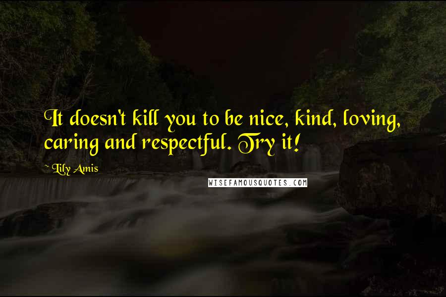 Lily Amis Quotes: It doesn't kill you to be nice, kind, loving, caring and respectful. Try it!