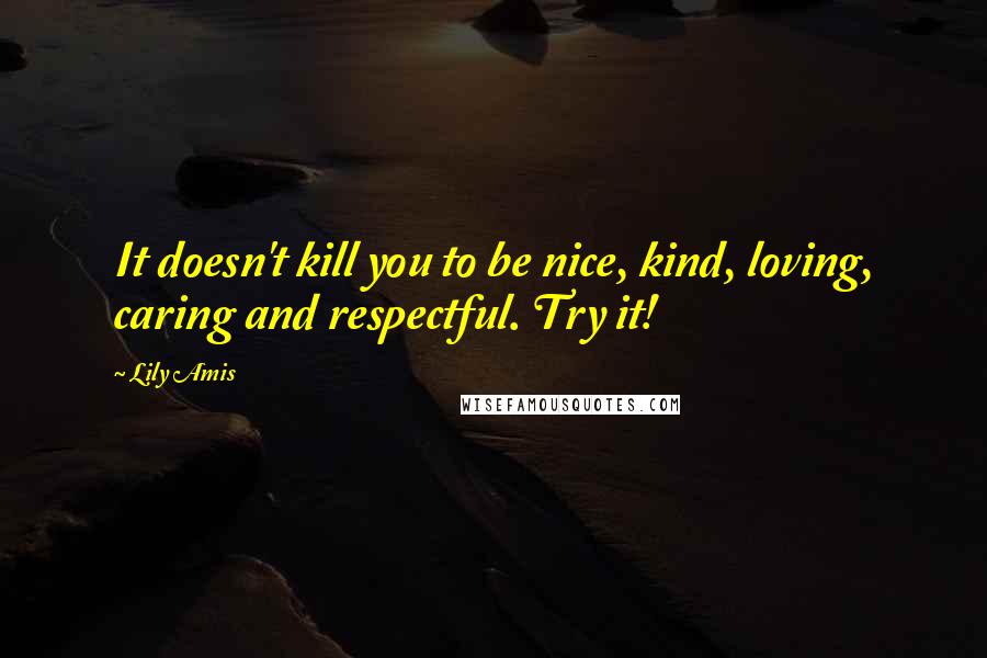 Lily Amis Quotes: It doesn't kill you to be nice, kind, loving, caring and respectful. Try it!