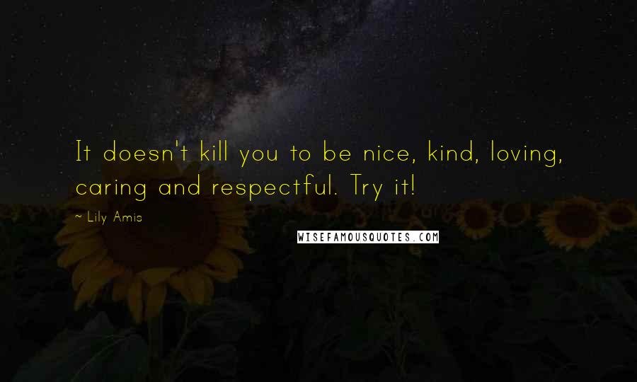 Lily Amis Quotes: It doesn't kill you to be nice, kind, loving, caring and respectful. Try it!