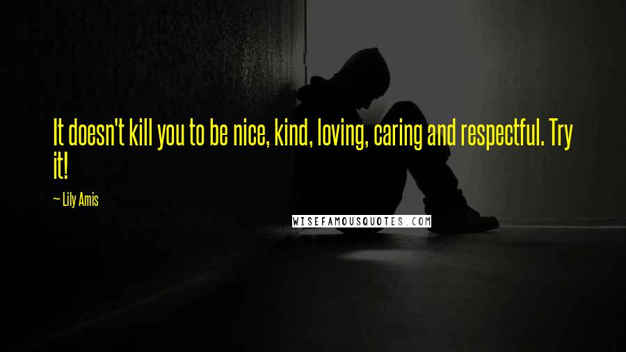 Lily Amis Quotes: It doesn't kill you to be nice, kind, loving, caring and respectful. Try it!