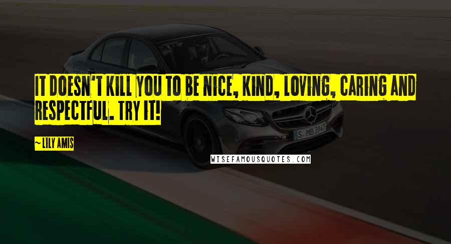 Lily Amis Quotes: It doesn't kill you to be nice, kind, loving, caring and respectful. Try it!