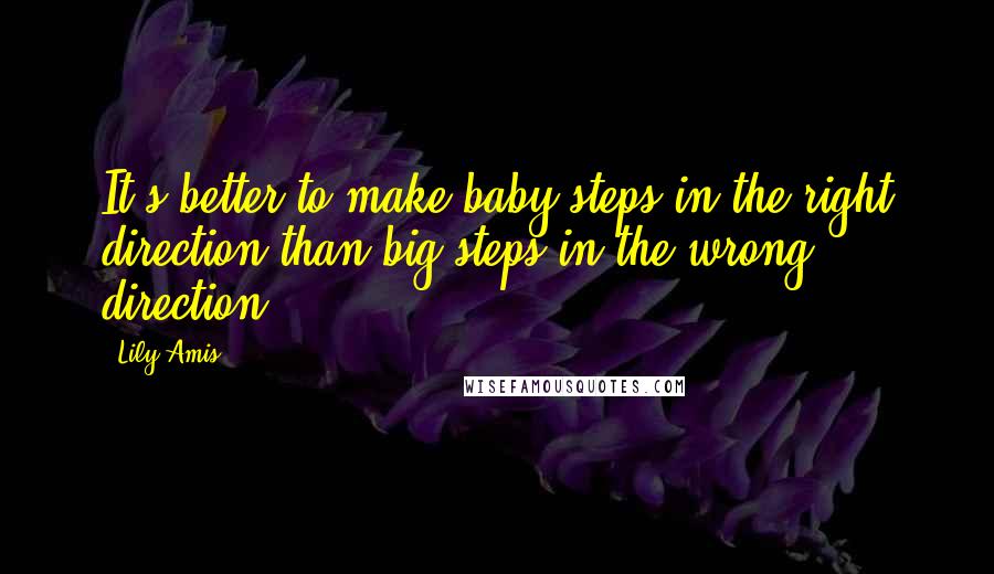 Lily Amis Quotes: It's better to make baby steps in the right direction than big steps in the wrong direction!