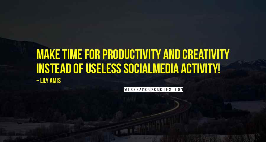 Lily Amis Quotes: Make time for productivity and creativity instead of useless socialmedia activity!