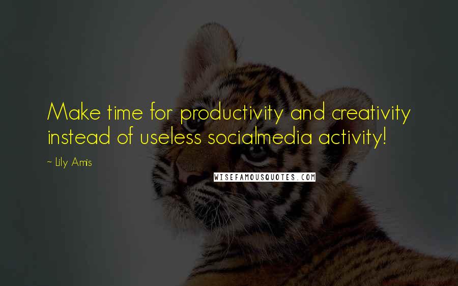 Lily Amis Quotes: Make time for productivity and creativity instead of useless socialmedia activity!