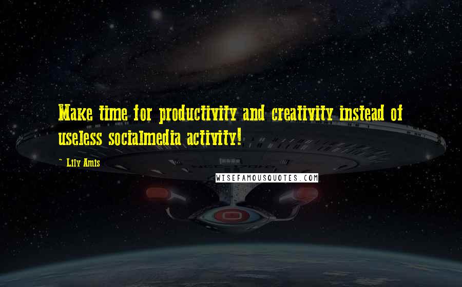 Lily Amis Quotes: Make time for productivity and creativity instead of useless socialmedia activity!