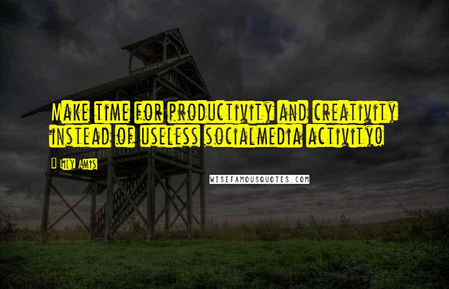 Lily Amis Quotes: Make time for productivity and creativity instead of useless socialmedia activity!