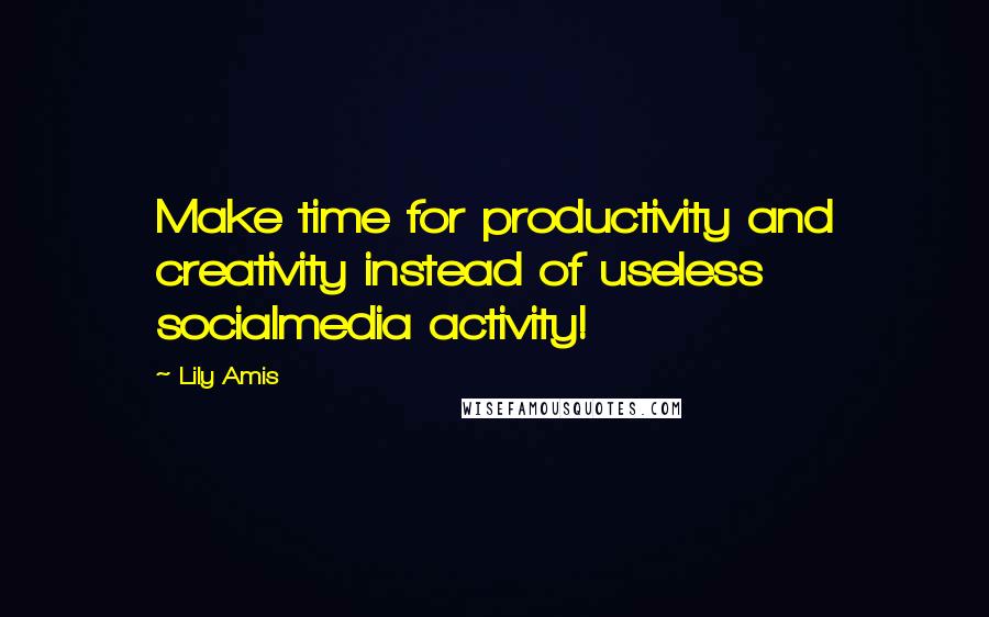 Lily Amis Quotes: Make time for productivity and creativity instead of useless socialmedia activity!