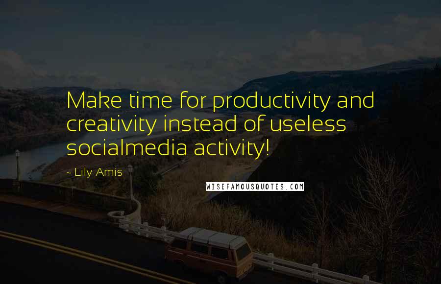 Lily Amis Quotes: Make time for productivity and creativity instead of useless socialmedia activity!