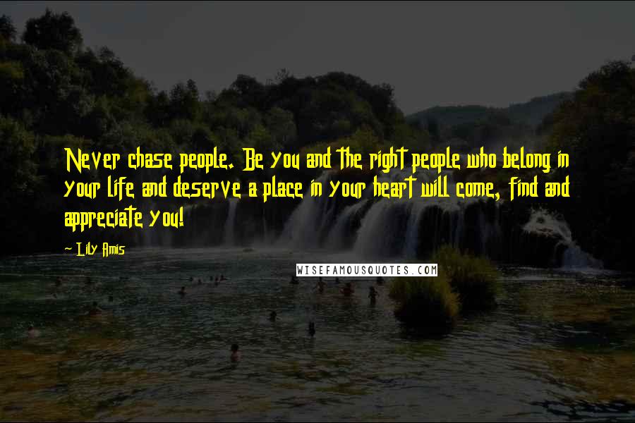 Lily Amis Quotes: Never chase people. Be you and the right people who belong in your life and deserve a place in your heart will come, find and appreciate you!