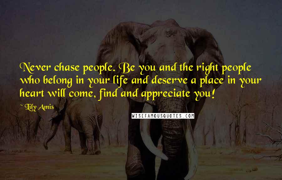 Lily Amis Quotes: Never chase people. Be you and the right people who belong in your life and deserve a place in your heart will come, find and appreciate you!