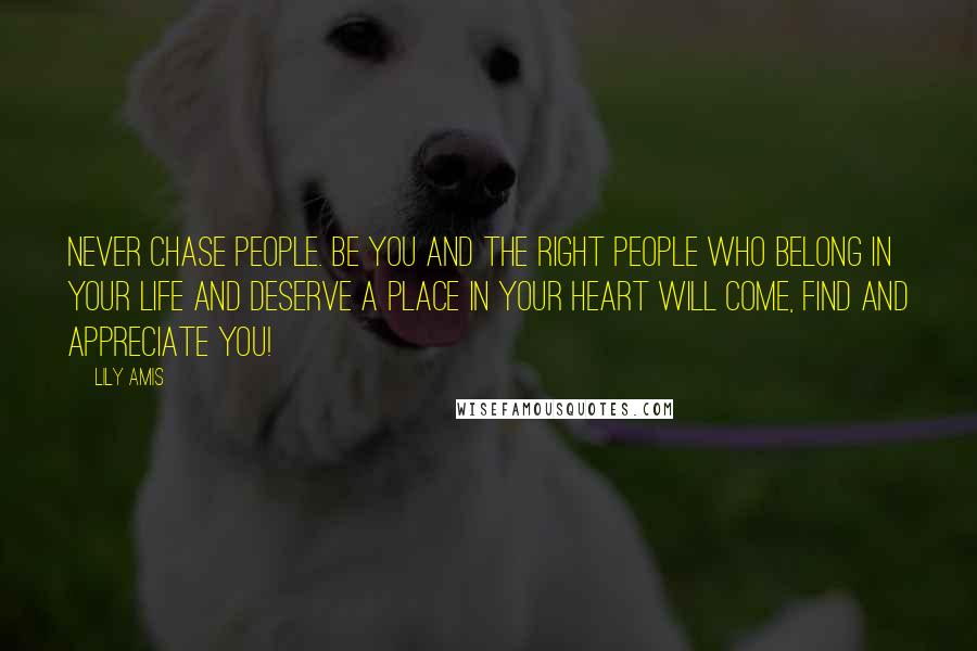 Lily Amis Quotes: Never chase people. Be you and the right people who belong in your life and deserve a place in your heart will come, find and appreciate you!