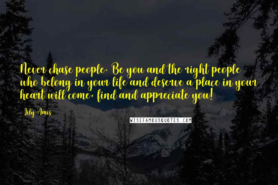 Lily Amis Quotes: Never chase people. Be you and the right people who belong in your life and deserve a place in your heart will come, find and appreciate you!