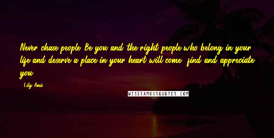 Lily Amis Quotes: Never chase people. Be you and the right people who belong in your life and deserve a place in your heart will come, find and appreciate you!