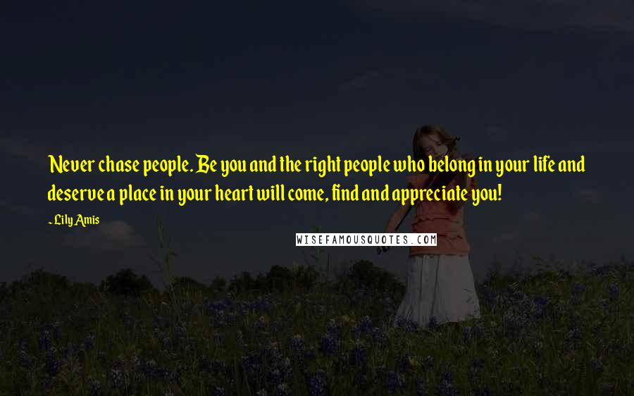 Lily Amis Quotes: Never chase people. Be you and the right people who belong in your life and deserve a place in your heart will come, find and appreciate you!