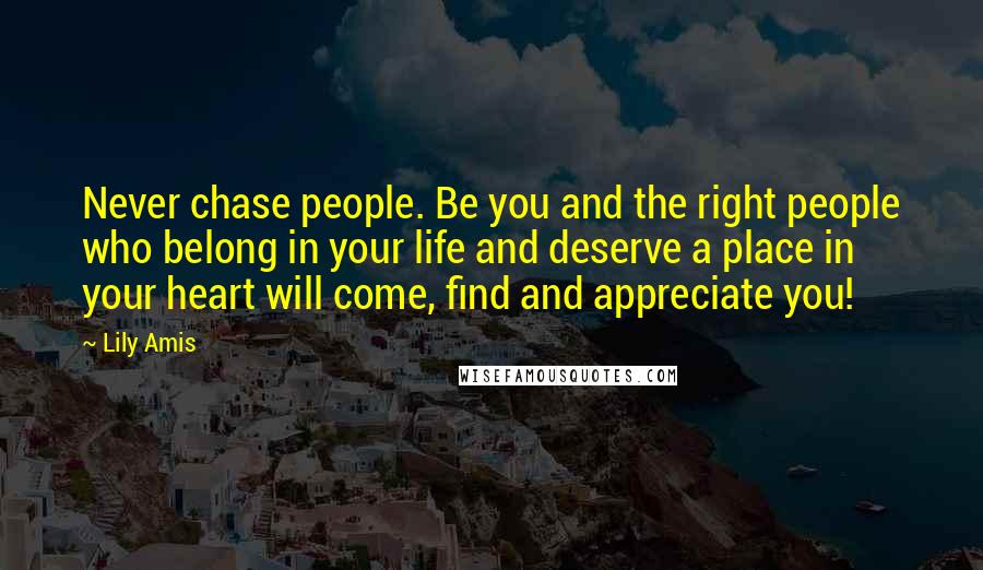 Lily Amis Quotes: Never chase people. Be you and the right people who belong in your life and deserve a place in your heart will come, find and appreciate you!