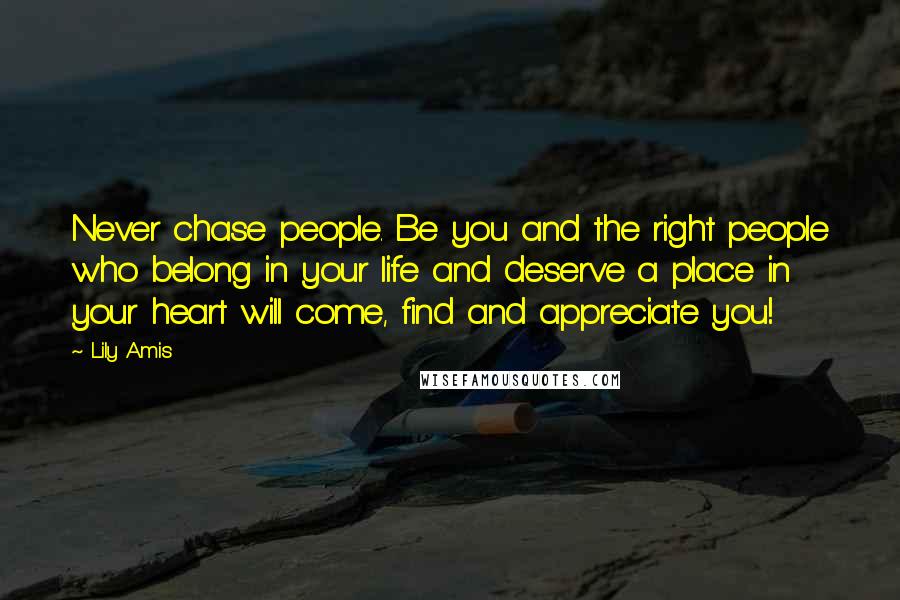 Lily Amis Quotes: Never chase people. Be you and the right people who belong in your life and deserve a place in your heart will come, find and appreciate you!