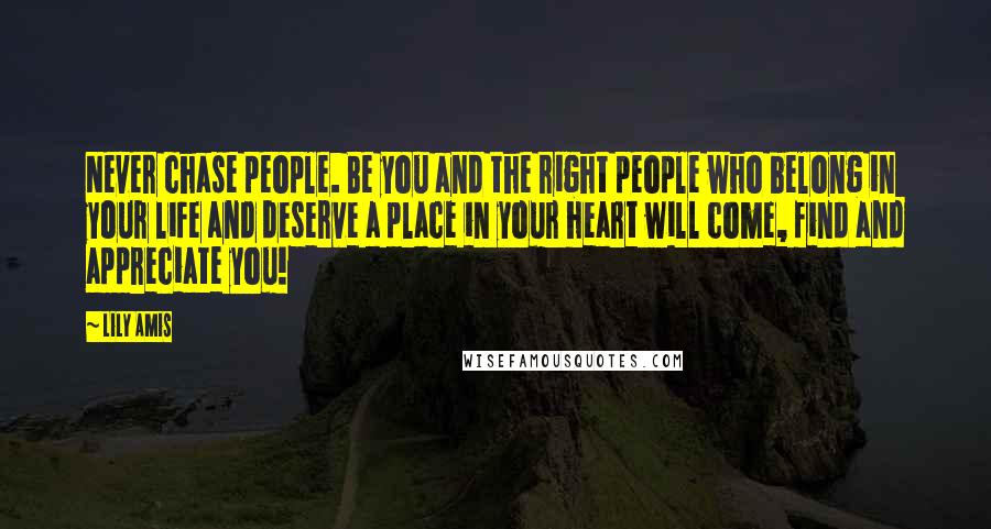 Lily Amis Quotes: Never chase people. Be you and the right people who belong in your life and deserve a place in your heart will come, find and appreciate you!