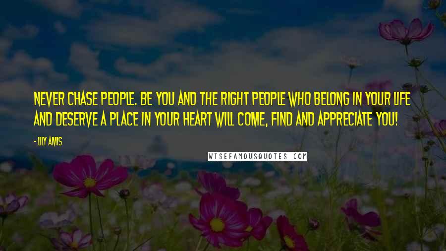 Lily Amis Quotes: Never chase people. Be you and the right people who belong in your life and deserve a place in your heart will come, find and appreciate you!