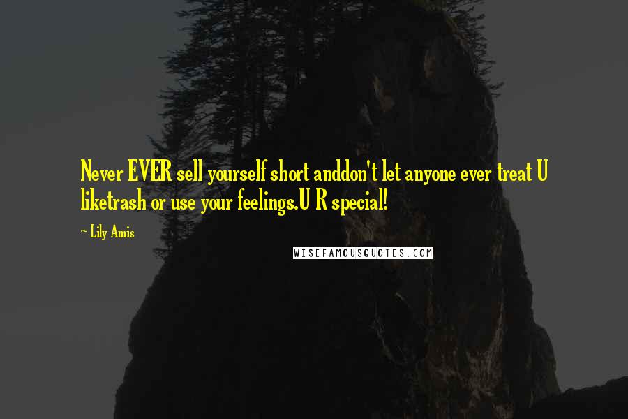 Lily Amis Quotes: Never EVER sell yourself short anddon't let anyone ever treat U liketrash or use your feelings.U R special!