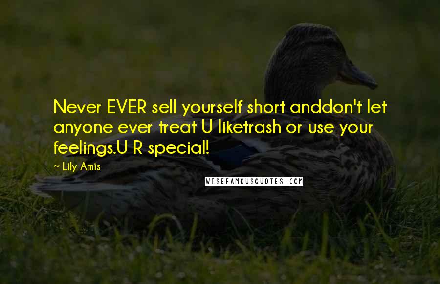 Lily Amis Quotes: Never EVER sell yourself short anddon't let anyone ever treat U liketrash or use your feelings.U R special!