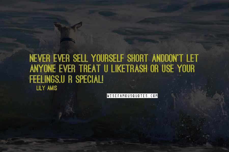Lily Amis Quotes: Never EVER sell yourself short anddon't let anyone ever treat U liketrash or use your feelings.U R special!