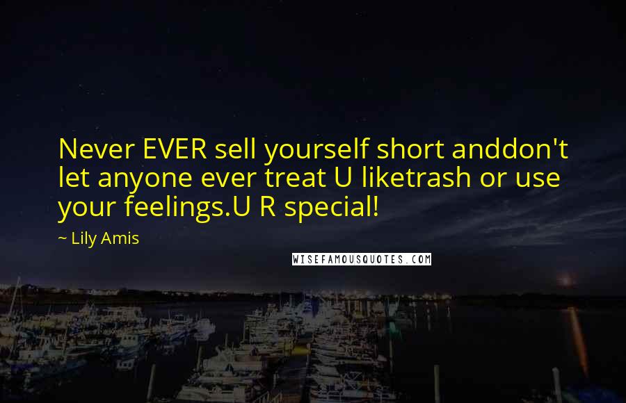 Lily Amis Quotes: Never EVER sell yourself short anddon't let anyone ever treat U liketrash or use your feelings.U R special!