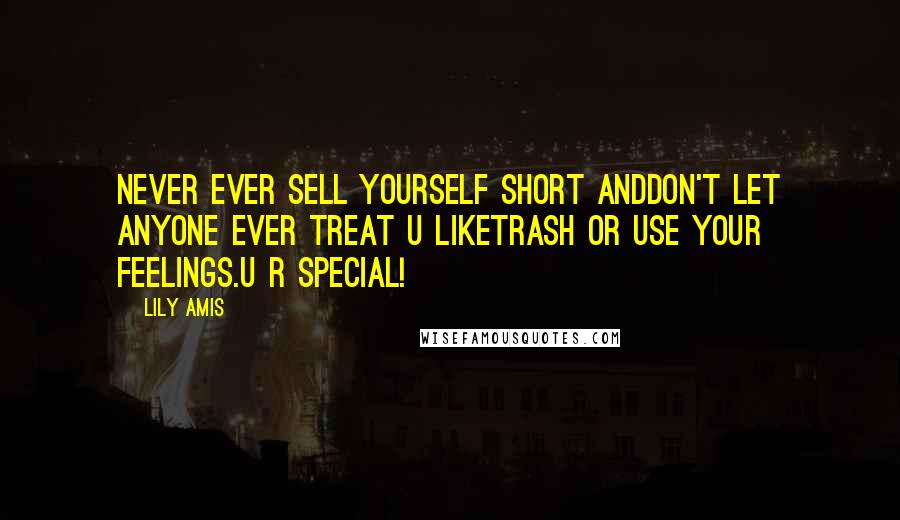 Lily Amis Quotes: Never EVER sell yourself short anddon't let anyone ever treat U liketrash or use your feelings.U R special!