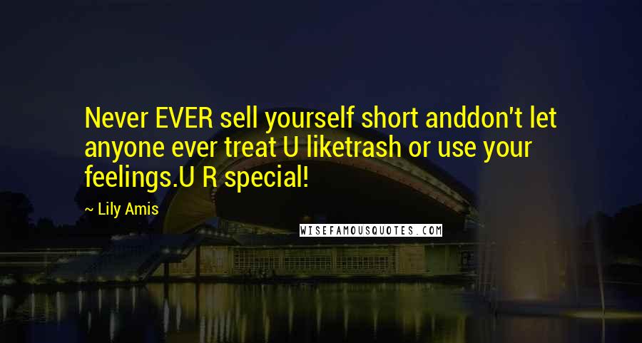 Lily Amis Quotes: Never EVER sell yourself short anddon't let anyone ever treat U liketrash or use your feelings.U R special!