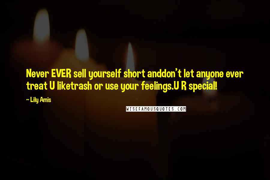 Lily Amis Quotes: Never EVER sell yourself short anddon't let anyone ever treat U liketrash or use your feelings.U R special!