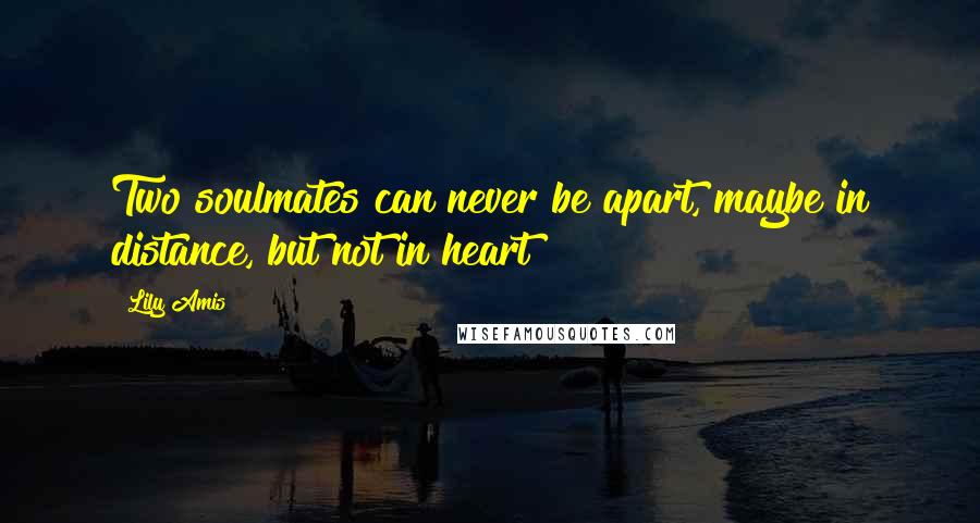 Lily Amis Quotes: Two soulmates can never be apart, maybe in distance, but not in heart!