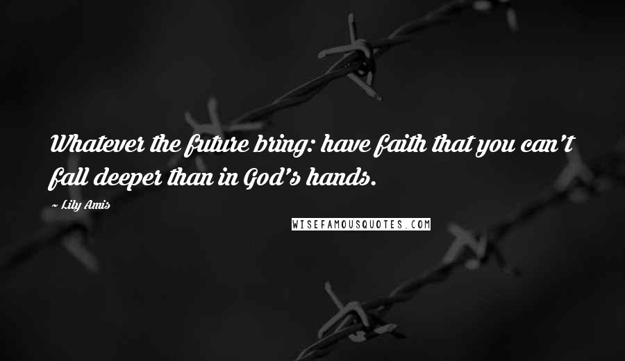 Lily Amis Quotes: Whatever the future bring: have faith that you can't fall deeper than in God's hands.