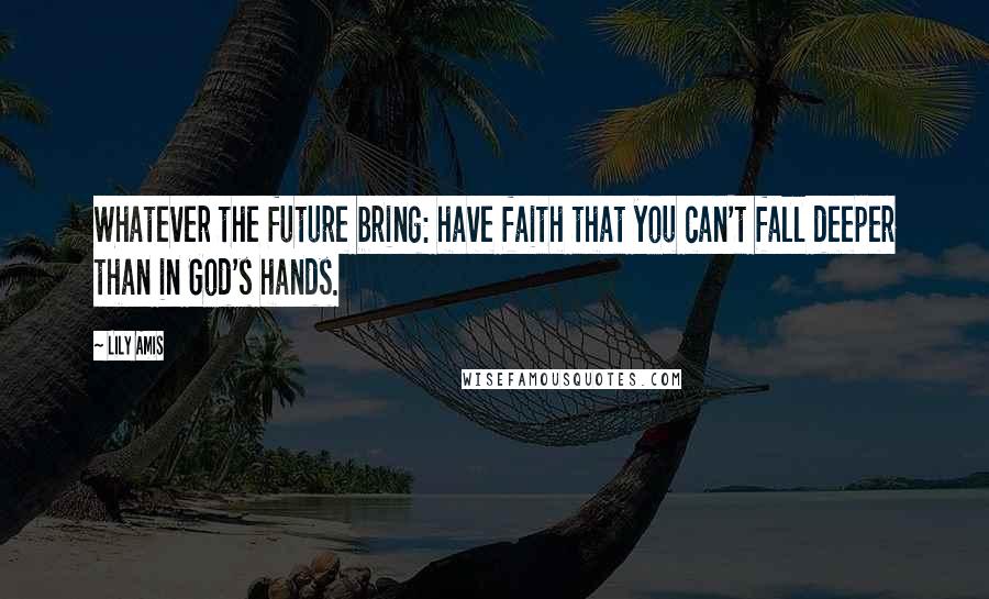 Lily Amis Quotes: Whatever the future bring: have faith that you can't fall deeper than in God's hands.