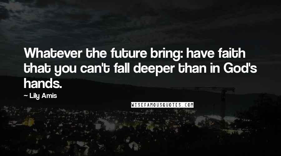 Lily Amis Quotes: Whatever the future bring: have faith that you can't fall deeper than in God's hands.