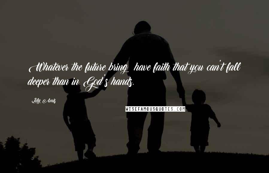 Lily Amis Quotes: Whatever the future bring: have faith that you can't fall deeper than in God's hands.