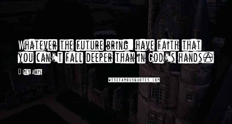 Lily Amis Quotes: Whatever the future bring: have faith that you can't fall deeper than in God's hands.