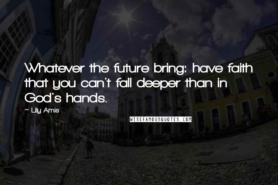 Lily Amis Quotes: Whatever the future bring: have faith that you can't fall deeper than in God's hands.