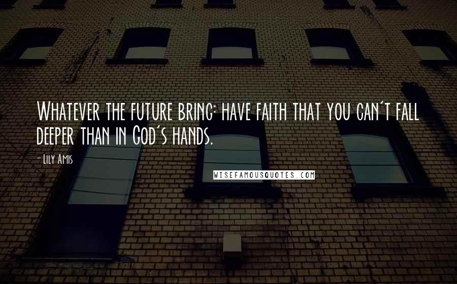 Lily Amis Quotes: Whatever the future bring: have faith that you can't fall deeper than in God's hands.