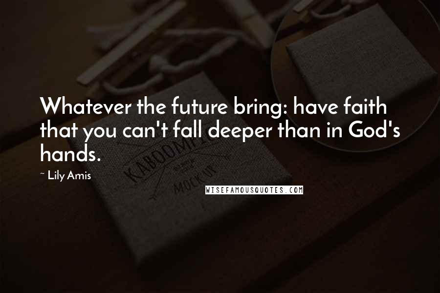 Lily Amis Quotes: Whatever the future bring: have faith that you can't fall deeper than in God's hands.