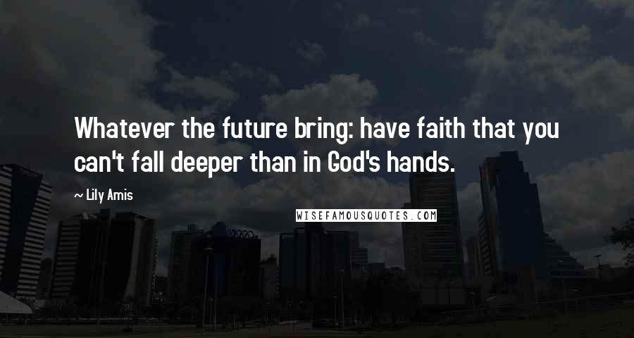 Lily Amis Quotes: Whatever the future bring: have faith that you can't fall deeper than in God's hands.