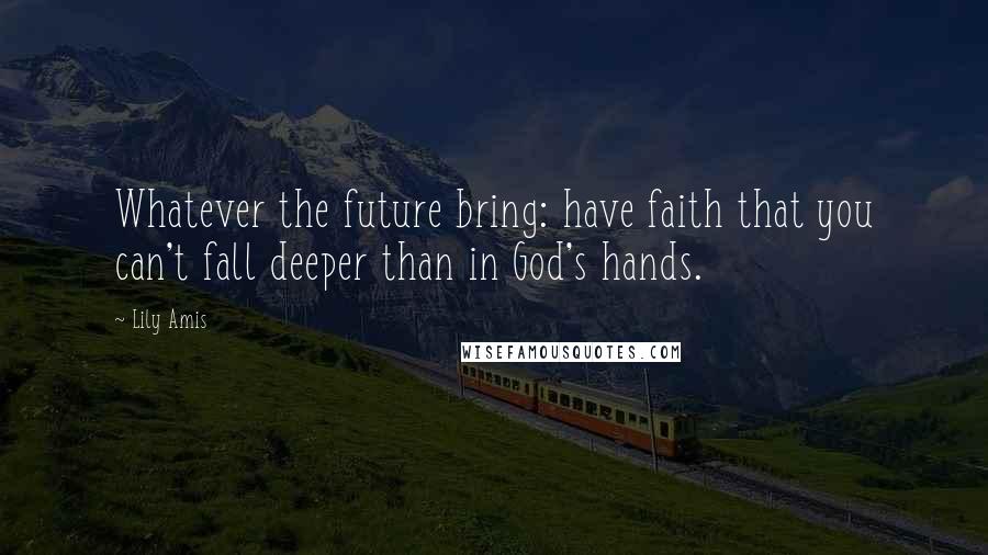 Lily Amis Quotes: Whatever the future bring: have faith that you can't fall deeper than in God's hands.