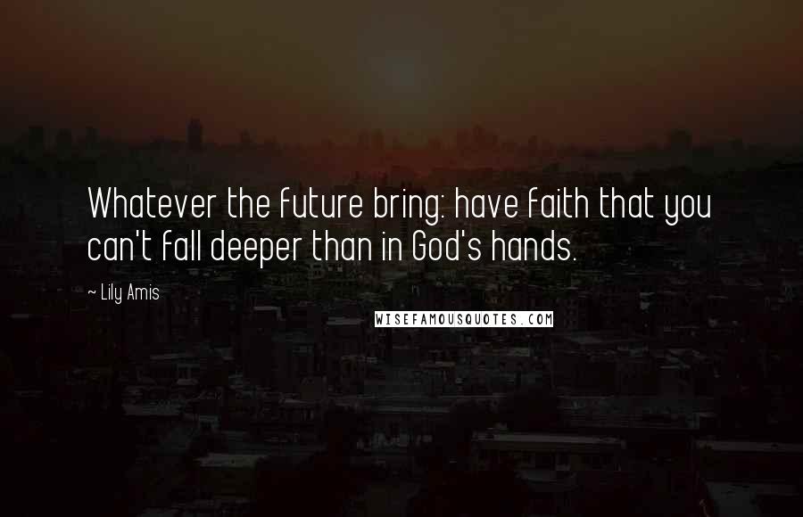 Lily Amis Quotes: Whatever the future bring: have faith that you can't fall deeper than in God's hands.