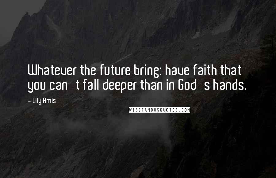 Lily Amis Quotes: Whatever the future bring: have faith that you can't fall deeper than in God's hands.