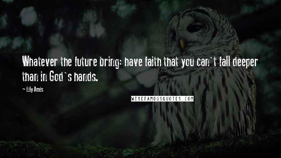 Lily Amis Quotes: Whatever the future bring: have faith that you can't fall deeper than in God's hands.