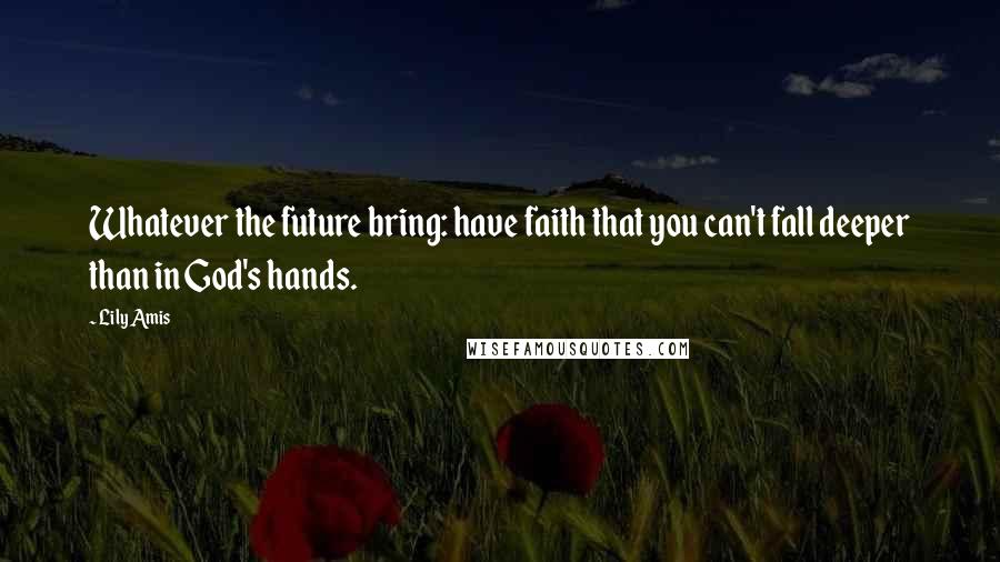 Lily Amis Quotes: Whatever the future bring: have faith that you can't fall deeper than in God's hands.