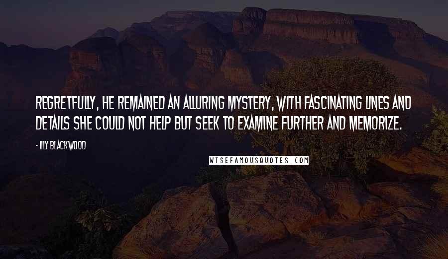 Lily Blackwood Quotes: Regretfully, he remained an alluring mystery, with fascinating lines and details she could not help but seek to examine further and memorize.