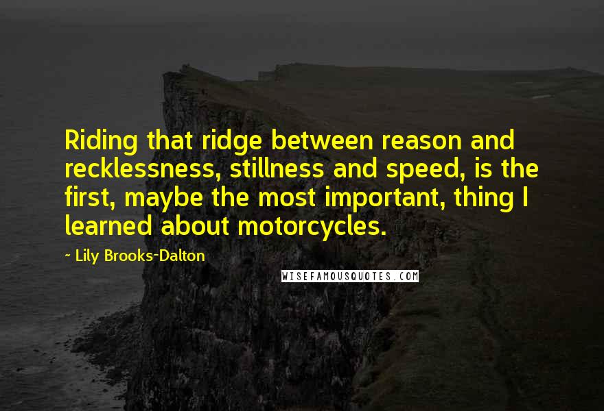 Lily Brooks-Dalton Quotes: Riding that ridge between reason and recklessness, stillness and speed, is the first, maybe the most important, thing I learned about motorcycles.